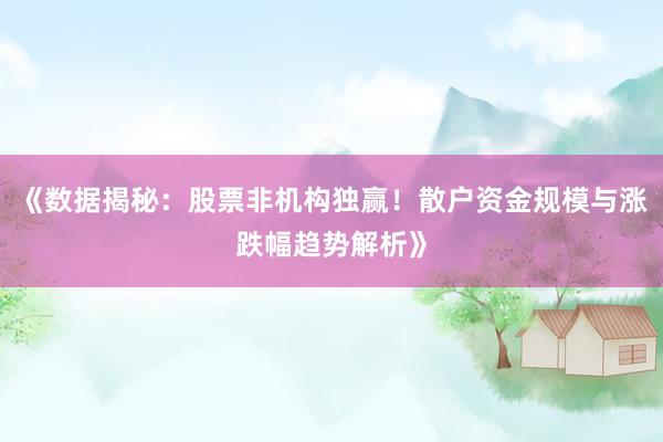 《数据揭秘：股票非机构独赢！散户资金规模与涨跌幅趋势解析》