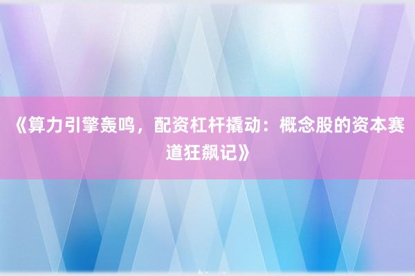 《算力引擎轰鸣，配资杠杆撬动：概念股的资本赛道狂飙记》