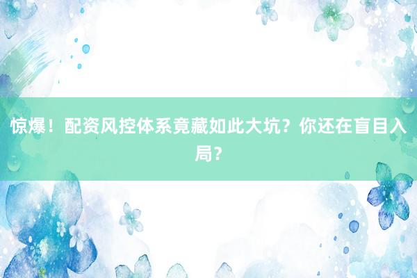 惊爆！配资风控体系竟藏如此大坑？你还在盲目入局？