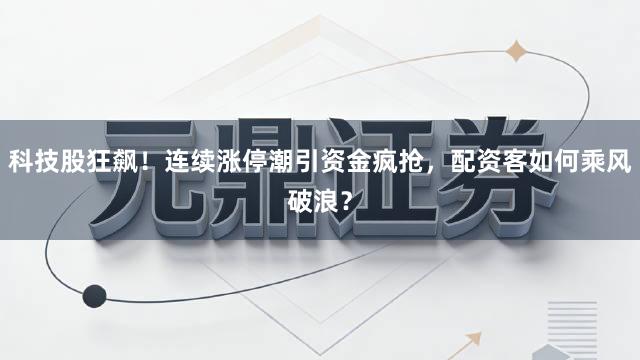 科技股狂飙！连续涨停潮引资金疯抢，配资客如何乘风破浪？