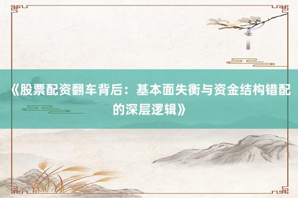 《股票配资翻车背后：基本面失衡与资金结构错配的深层逻辑》