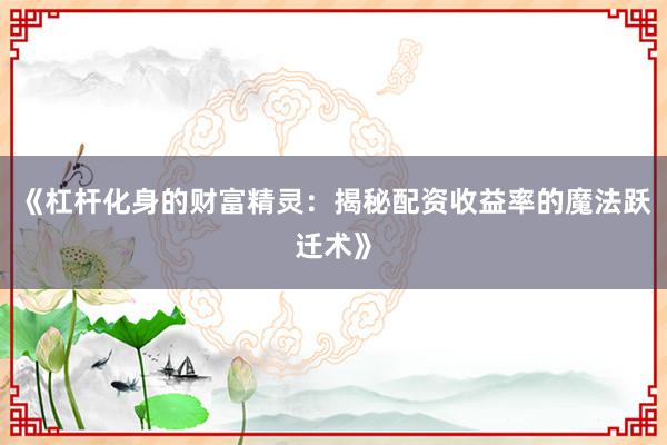《杠杆化身的财富精灵：揭秘配资收益率的魔法跃迁术》