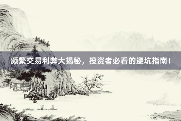 频繁交易利弊大揭秘，投资者必看的避坑指南！