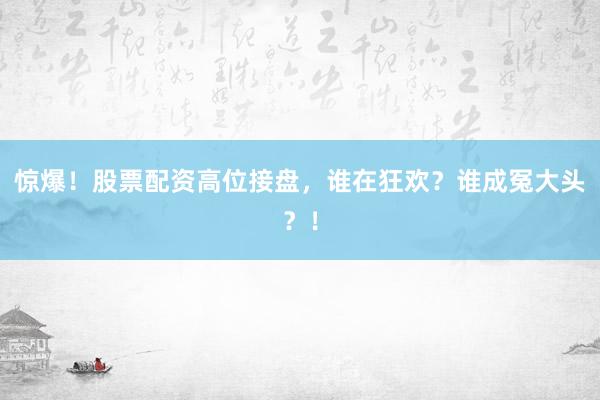 惊爆！股票配资高位接盘，谁在狂欢？谁成冤大头？！