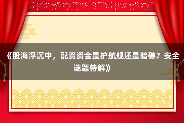 《股海浮沉中，配资资金是护航舰还是暗礁？安全谜题待解》