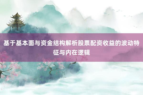 基于基本面与资金结构解析股票配资收益的波动特征与内在逻辑