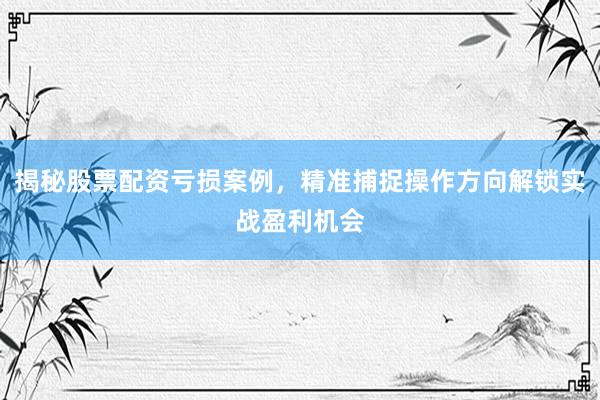 揭秘股票配资亏损案例，精准捕捉操作方向解锁实战盈利机会