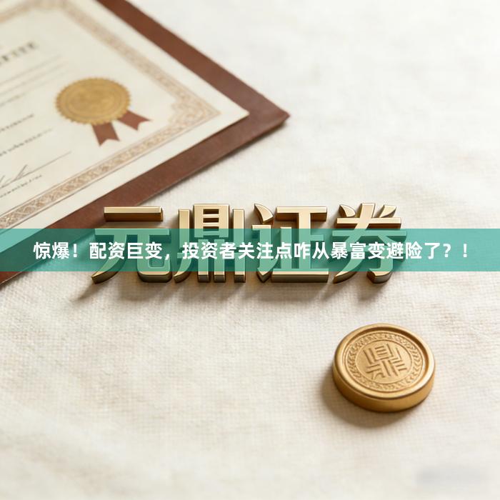 惊爆！配资巨变，投资者关注点咋从暴富变避险了？！