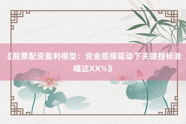 《股票配资盈利模型：资金规模驱动下关键指标涨幅达XX%》