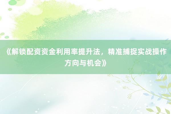 《解锁配资资金利用率提升法，精准捕捉实战操作方向与机会》