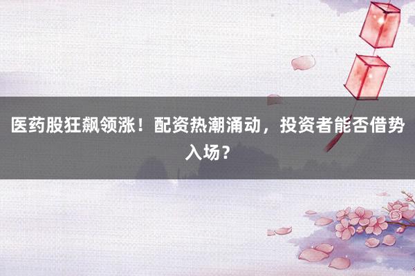 医药股狂飙领涨！配资热潮涌动，投资者能否借势入场？
