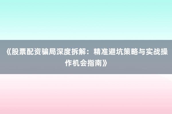 《股票配资骗局深度拆解:精准避坑策略与实战操作机会指南》