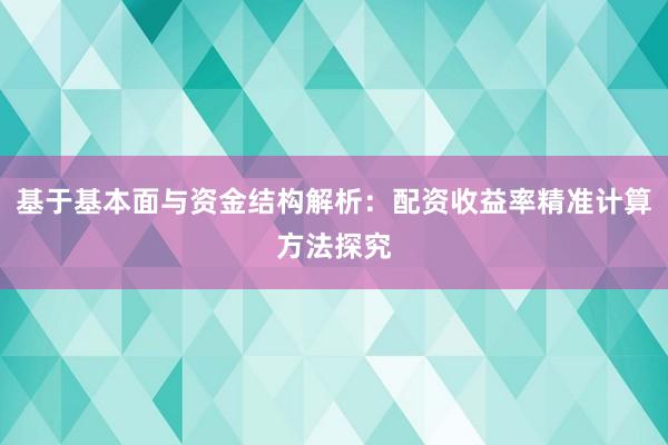 基于基本面与资金结构解析:配资收益率精准计算方法探究