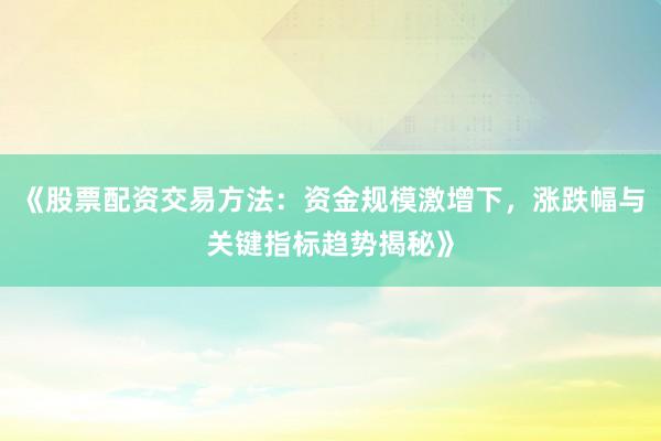《股票配资交易方法：资金规模激增下，涨跌幅与关键指标趋势揭秘》