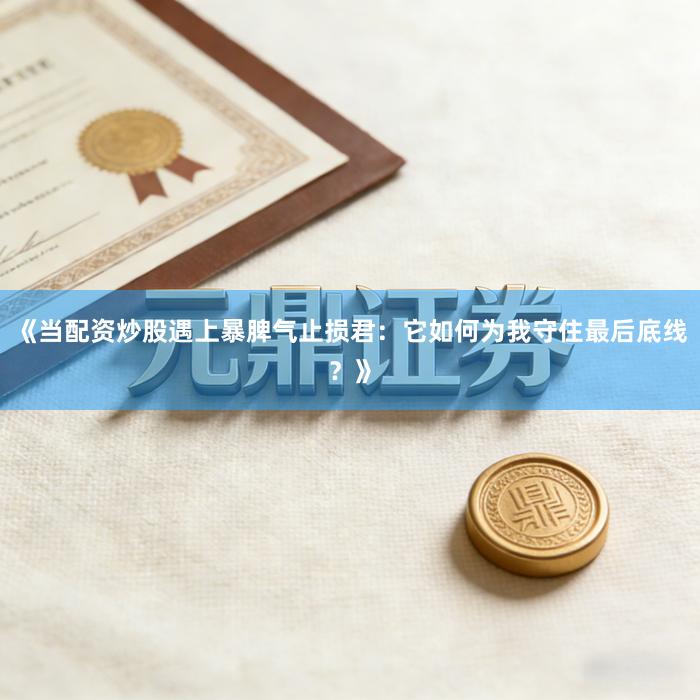 《当配资炒股遇上暴脾气止损君：它如何为我守住最后底线？》
