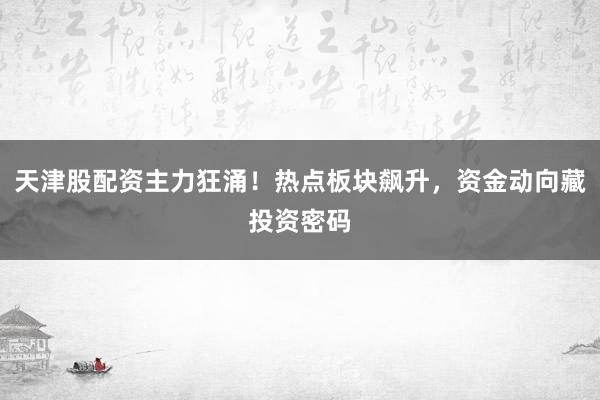 天津股配资主力狂涌！热点板块飙升，资金动向藏投资密码