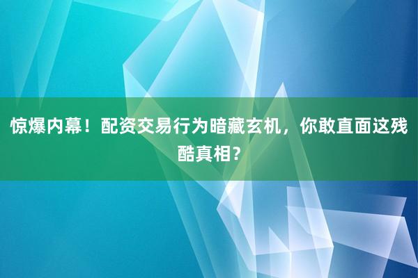 惊爆内幕!配资交易行为暗藏玄机,你敢直面这残酷真相?