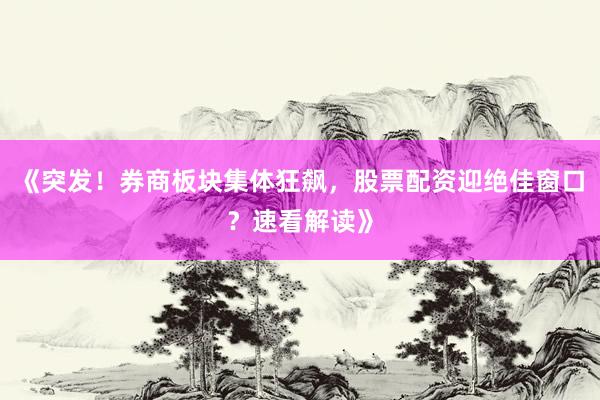 《突发！券商板块集体狂飙，股票配资迎绝佳窗口？速看解读》