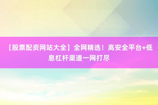 【股票配资网站大全】全网精选!高安全平台+低息杠杆渠道一网打尽
