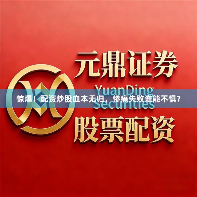 惊爆！配资炒股血本无归，惨痛失败谁能不惧？