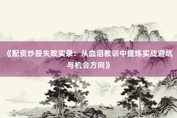《配资炒股失败实录：从血泪教训中提炼实战避坑与机会方向》