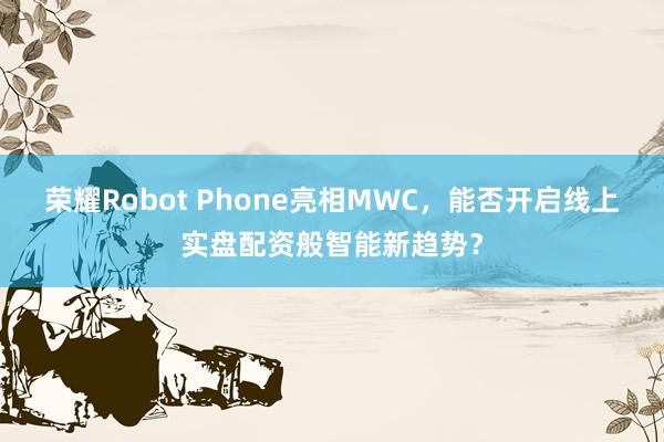 荣耀Robot Phone亮相MWC,能否开启线上实盘配资般智能新趋势?