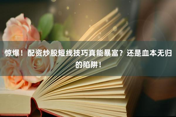 惊爆！配资炒股短线技巧真能暴富？还是血本无归的陷阱！