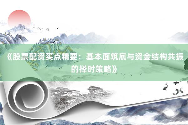 《股票配资买点精要:基本面筑底与资金结构共振的择时策略》