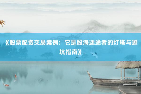 《股票配资交易案例:它是股海迷途者的灯塔与避坑指南》