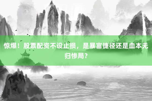 惊爆!股票配资不设止损,是暴富捷径还是血本无归惨局?