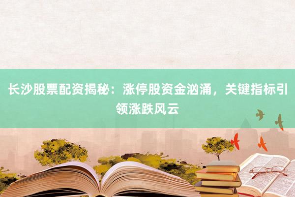 长沙股票配资揭秘:涨停股资金汹涌,关键指标引领涨跌风云