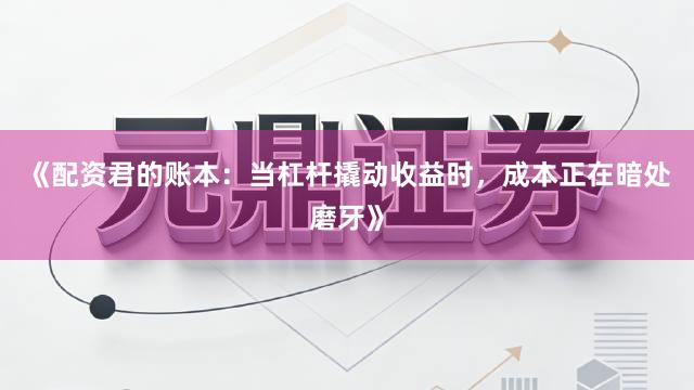 《配资君的账本：当杠杆撬动收益时，成本正在暗处磨牙》