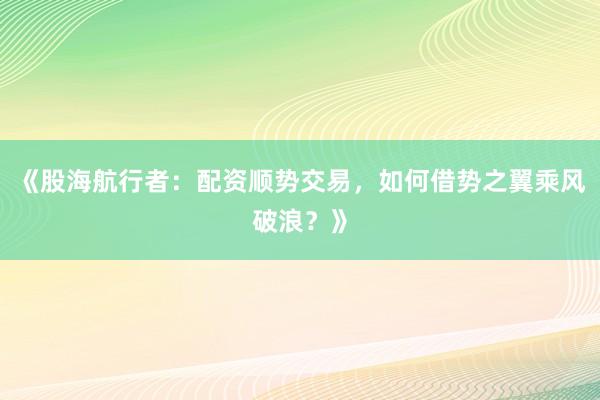 《股海航行者：配资顺势交易，如何借势之翼乘风破浪？》