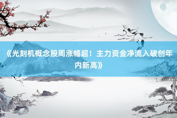 《光刻机概念股周涨幅超！主力资金净流入破创年内新高》