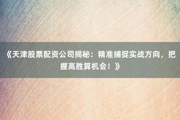 《天津股票配资公司揭秘：精准捕捉实战方向，把握高胜算机会！》
