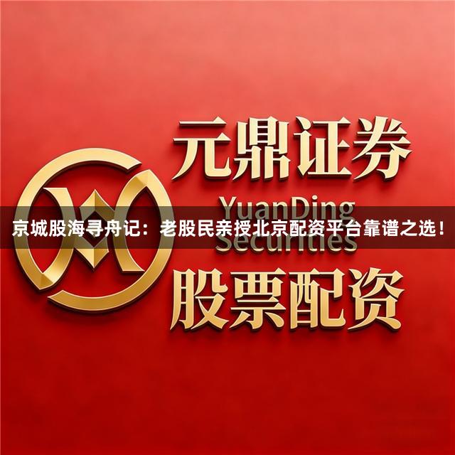 京城股海寻舟记:老股民亲授北京配资平台靠谱之选!