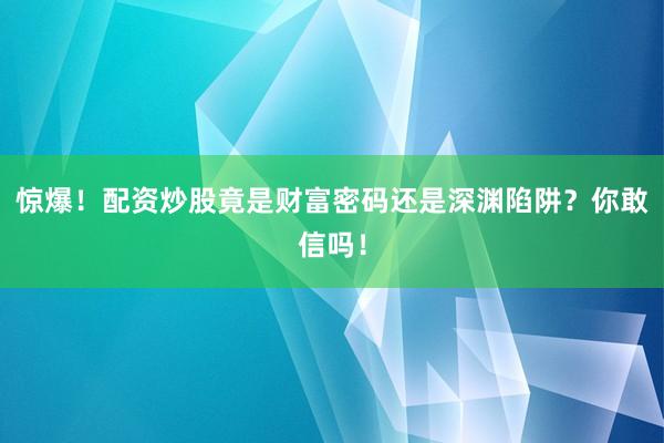 惊爆！配资炒股竟是财富密码还是深渊陷阱？你敢信吗！