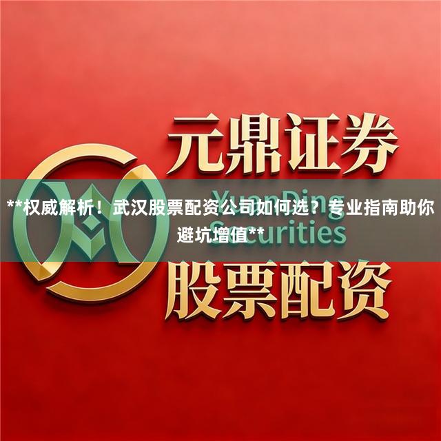 **权威解析！武汉股票配资公司如何选？专业指南助你避坑增值**