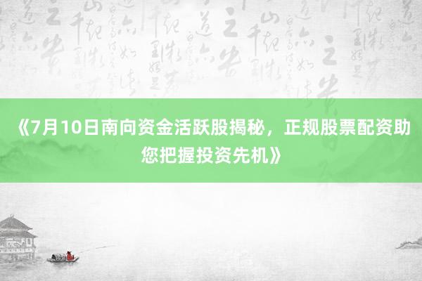 《7月10日南向资金活跃股揭秘,正规股票配资助您把握投资先机》
