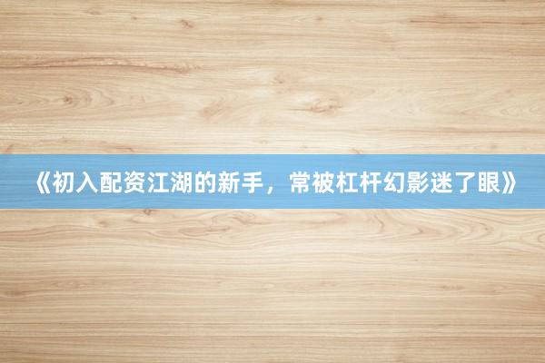 《初入配资江湖的新手,常被杠杆幻影迷了眼》