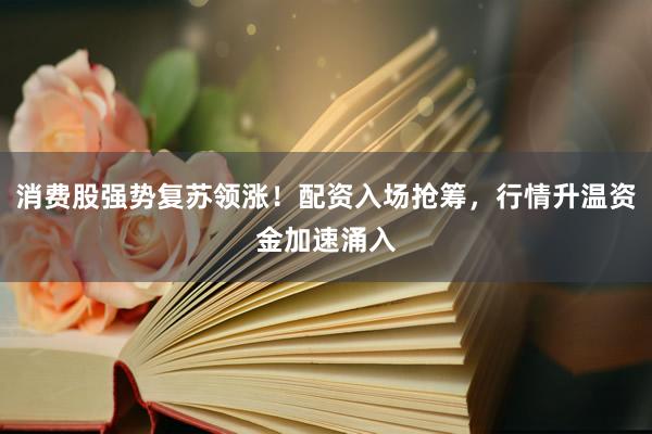 消费股强势复苏领涨！配资入场抢筹，行情升温资金加速涌入
