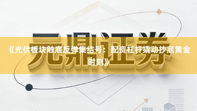 《光伏板块触底反弹集结号:配资杠杆撬动抄底黄金时刻》