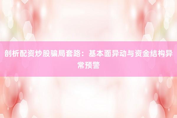 剖析配资炒股骗局套路：基本面异动与资金结构异常预警