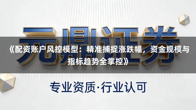 《配资账户风控模型：精准捕捉涨跌幅，资金规模与指标趋势全掌控》