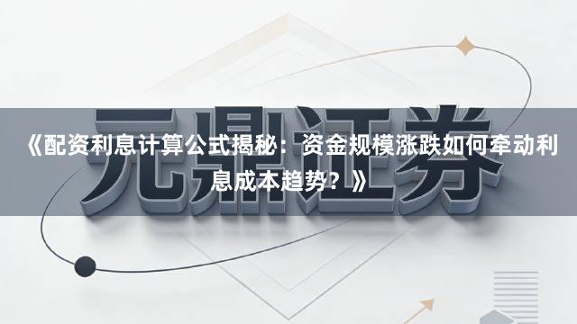 《配资利息计算公式揭秘：资金规模涨跌如何牵动利息成本趋势？》