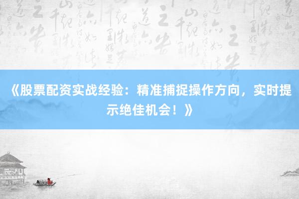 《股票配资实战经验：精准捕捉操作方向，实时提示绝佳机会！》