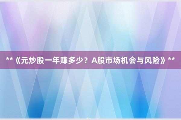 **《元炒股一年赚多少？A股市场机会与风险》**