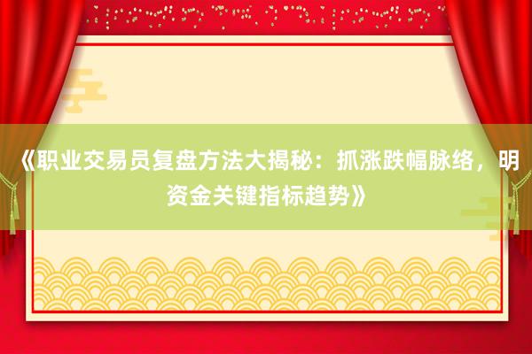 《职业交易员复盘方法大揭秘：抓涨跌幅脉络，明资金关键指标趋势》