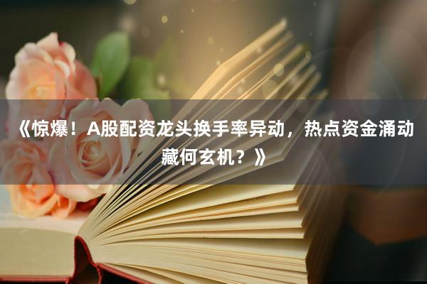 《惊爆！A股配资龙头换手率异动，热点资金涌动藏何玄机？》