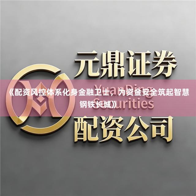 《配资风控体系化身金融卫士,为资金安全筑起智慧钢铁长城》